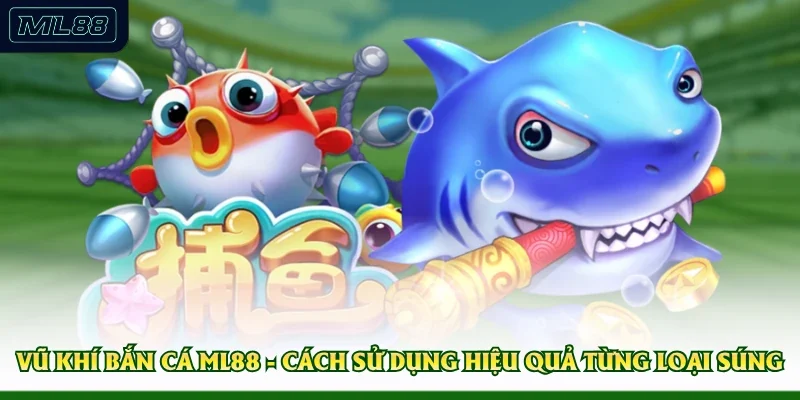 Vũ Khí Bắn Cá ML88 - Cách Sử Dụng Hiệu Quả Từng Loại Súng 
